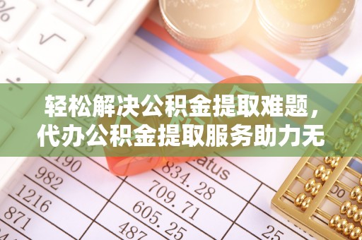 利州轻松解决公积金提取难题，代办公积金提取服务助力无忧生活