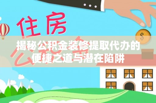 利州揭秘公积金装修提取代办的便捷之道与潜在陷阱