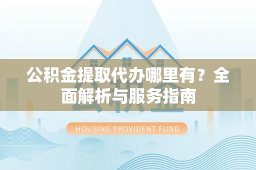 利州公积金提取代办哪里有？全面解析与服务指南