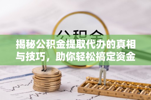 利州揭秘公积金提取代办的真相与技巧，助你轻松搞定资金流动问题