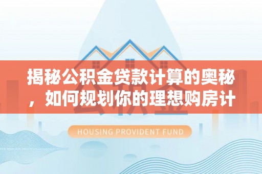 利州揭秘公积金贷款计算的奥秘，如何规划你的理想购房计划