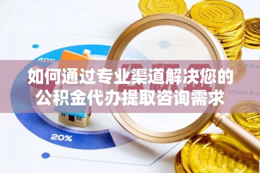利州如何通过专业渠道解决您的公积金代办提取咨询需求