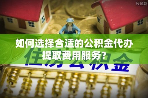 利州如何选择合适的公积金代办提取费用服务？