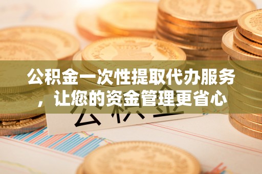 利州公积金一次性提取代办服务，让您的资金管理更省心