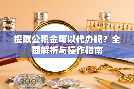 利州提取公积金可以代办吗？全面解析与操作指南