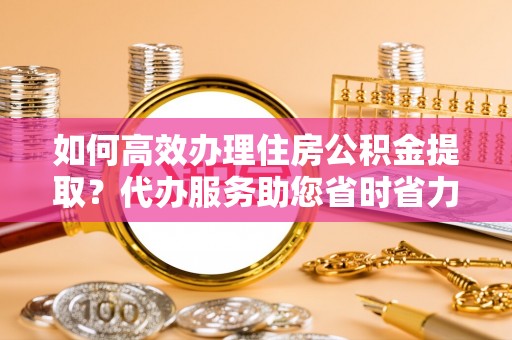 利州如何高效办理住房公积金提取？代办服务助您省时省力