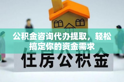 利州公积金咨询代办提取，轻松搞定你的资金需求