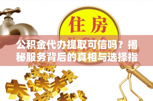 利州公积金代办提取可信吗？揭秘服务背后的真相与选择指南
