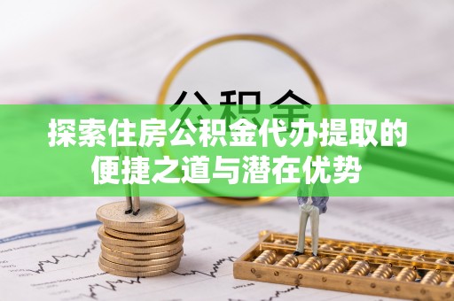 利州探索住房公积金代办提取的便捷之道与潜在优势