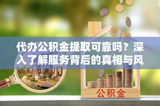 利州代办公积金提取可靠吗？深入了解服务背后的真相与风险