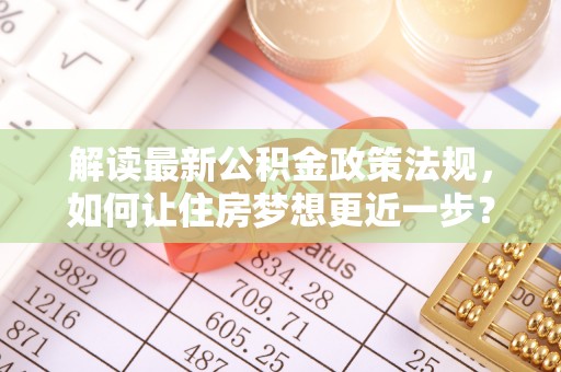 利州解读最新公积金政策法规，如何让住房梦想更近一步？