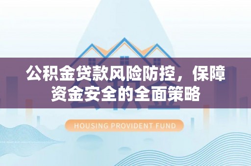 利州公积金贷款风险防控，保障资金安全的全面策略