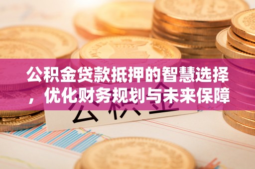 利州公积金贷款抵押的智慧选择，优化财务规划与未来保障