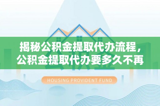 利州揭秘公积金提取代办流程，公积金提取代办要多久不再迷茫