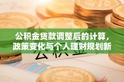 利州公积金贷款调整后的计算，政策变化与个人理财规划新思路