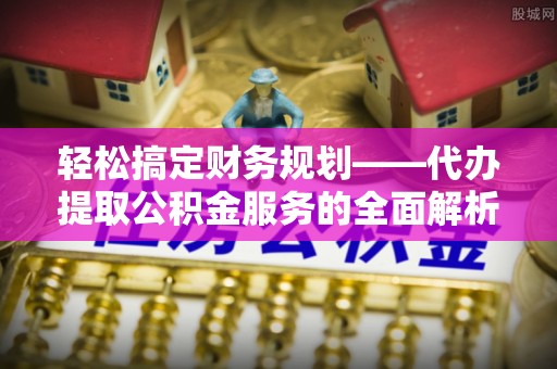 利州轻松搞定财务规划——代办提取公积金服务的全面解析