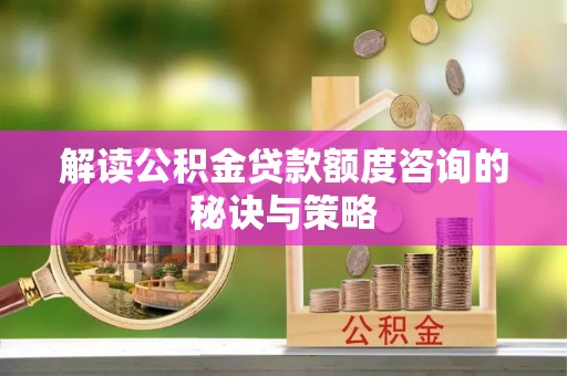 利州解读公积金贷款额度咨询的秘诀与策略