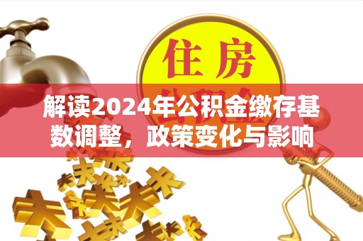 利州解读2024年公积金缴存基数调整，政策变化与影响