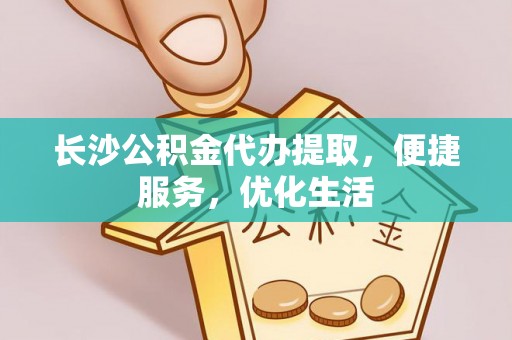 利州长沙公积金代办提取，便捷服务，优化生活