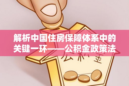 利州解析中国住房保障体系中的关键一环——公积金政策法规的演变与影响