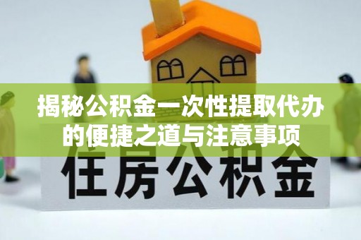 利州揭秘公积金一次性提取代办的便捷之道与注意事项