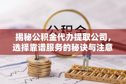 利州揭秘公积金代办提取公司，选择靠谱服务的秘诀与注意事项