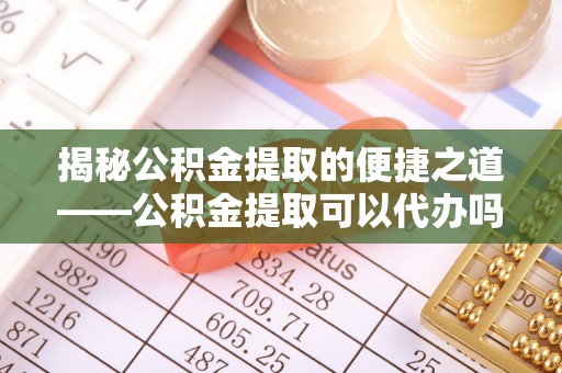 利州揭秘公积金提取的便捷之道——公积金提取可以代办吗？