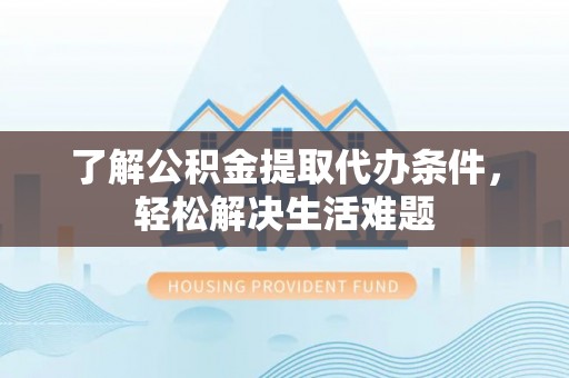 利州了解公积金提取代办条件，轻松解决生活难题
