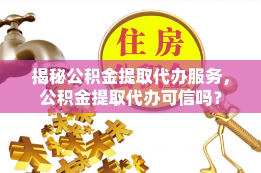 利州揭秘公积金提取代办服务，公积金提取代办可信吗？