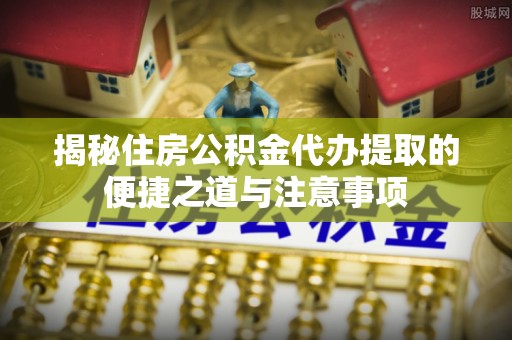 利州揭秘住房公积金代办提取的便捷之道与注意事项