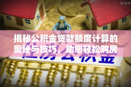利州揭秘公积金贷款额度计算的奥秘与技巧，助您轻松购房