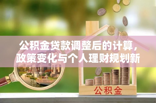 利州公积金贷款调整后的计算，政策变化与个人理财规划新方向