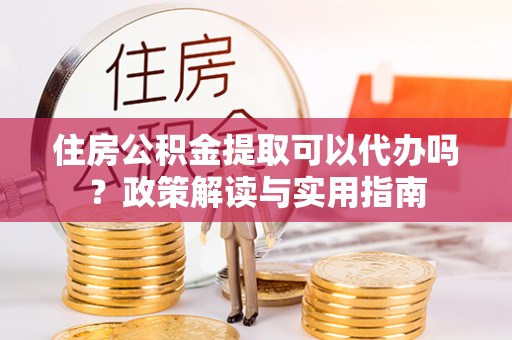 利州住房公积金提取可以代办吗？政策解读与实用指南
