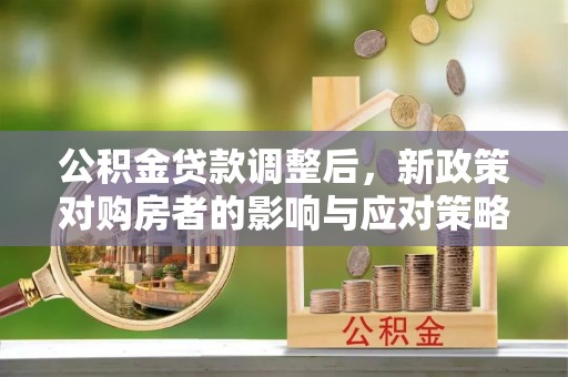 利州公积金贷款调整后，新政策对购房者的影响与应对策略