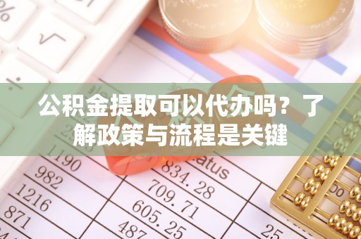 利州公积金提取可以代办吗？了解政策与流程是关键