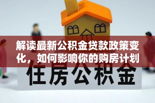 利州解读最新公积金贷款政策变化，如何影响你的购房计划？