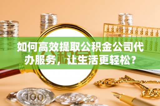 利州如何高效提取公积金公司代办服务，让生活更轻松？