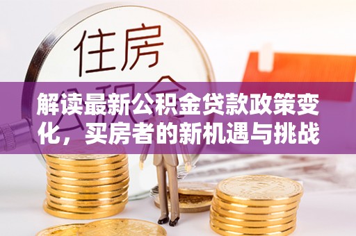 利州解读最新公积金贷款政策变化，买房者的新机遇与挑战