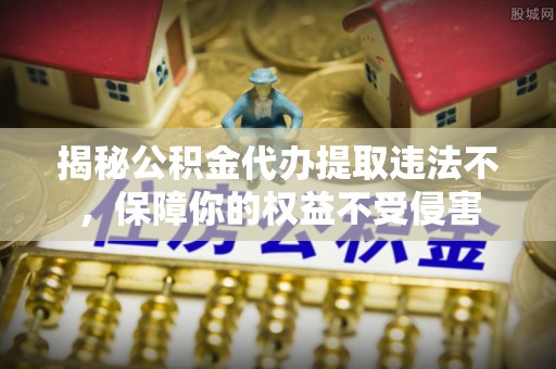利州揭秘公积金代办提取违法不，保障你的权益不受侵害