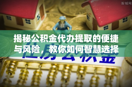 利州揭秘公积金代办提取的便捷与风险，教你如何智慧选择