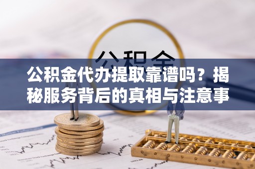 利州公积金代办提取靠谱吗？揭秘服务背后的真相与注意事项