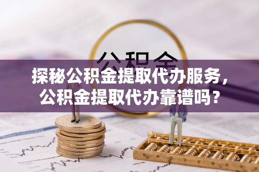 利州探秘公积金提取代办服务，公积金提取代办靠谱吗？