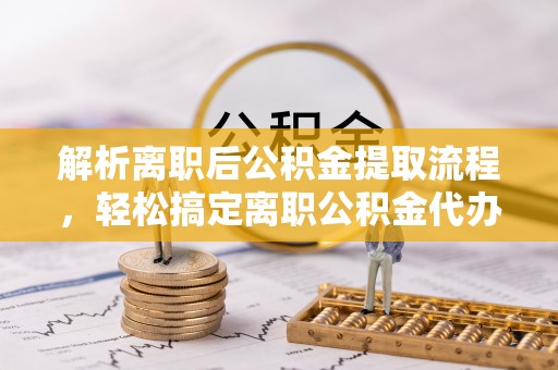 利州解析离职后公积金提取流程，轻松搞定离职公积金代办提取手续