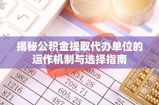 利州揭秘公积金提取代办单位的运作机制与选择指南
