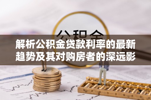 利州解析公积金贷款利率的最新趋势及其对购房者的深远影响