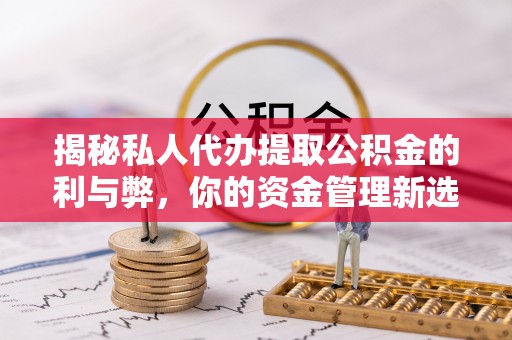 利州揭秘私人代办提取公积金的利与弊，你的资金管理新选择
