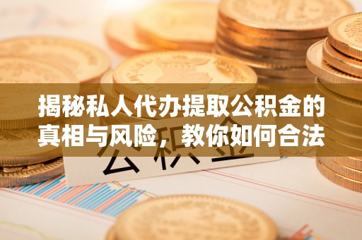利州揭秘私人代办提取公积金的真相与风险，教你如何合法高效操作