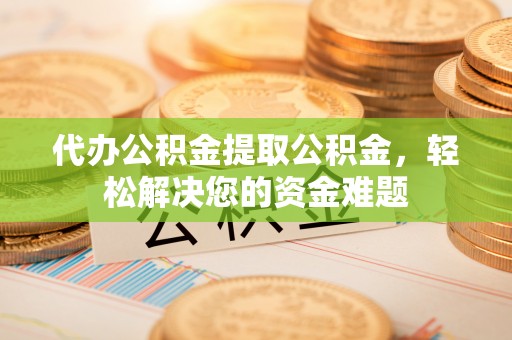 利州代办公积金提取公积金，轻松解决您的资金难题
