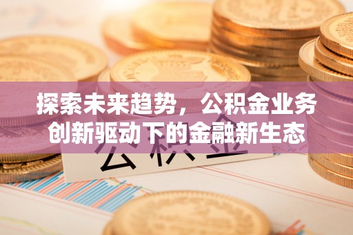 利州探索未来趋势，公积金业务创新驱动下的金融新生态