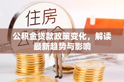 利州公积金贷款政策变化，解读最新趋势与影响
